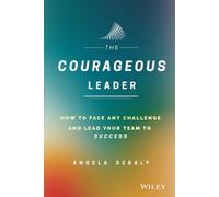 The Courageous Leader: How to Face Any Challenge and Lead Your Team to Success: How to Face Any Challenge and Lead Your Team to Success