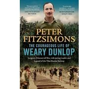 The Courageous Life of Weary Dunlop: Surgeon, prisoner-of-war, life-saving leader and legend of the Thai-Burma Railway: 1