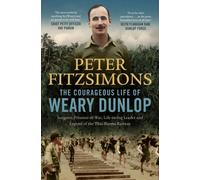 The Courageous Life of Weary Dunlop : Surgeon, prisoner-of-war, life-saving leader and legend of the Thai-Burma Railway