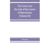 The Court leet records of the manor of Manchester, from the year 1552 to the year 1686, and from the year 1731 to the year 1846 (Volume III)
