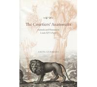 The Courtiers` Anatomists - Animals and Humans in Louis XIV`s Paris