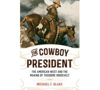 The Cowboy President: The American West and the Making of Theodore Roosevelt