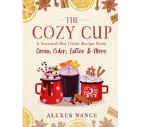 The Cozy Cup: A Seasonal Hot Drink Recipe Book: Cocoa, Cider, Lattes & More