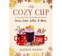 The Cozy Cup: A Seasonal Hot Drink Recipe Book: Cocoa, Cider, Lattes & More