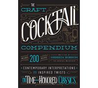 The Craft Cocktail Compendium: Contemporary Interpretations and Inspired Twists on Time-Honored Classics