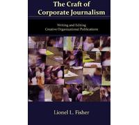 The Craft of Corporate Journalism: Writing and Editing Creative Organizational Publications: Volume 1