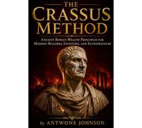 The Crassus Method: Ancient Roman Wealth Principles for Modern Builders, Investors, and Entrepreneurs: 1 (The Wealth Lessons of History)