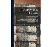 The Crawfurd Peerage: With Other Original Genealogical, Historical, And Biographical Particulars Relating To The Illustrious Houses Of Crawfurd And Kilbirnie