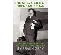 The Crazy Life of Brendan Behan: The Rise and Fall of Dublin's Laughing Boy