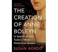 The Creation of Anne Boleyn: In Search of the Tudors' Most Notorious Queen