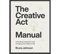 The Creative Act Manual: Unlocking Inspiration and Bringing Your Ideas to Life