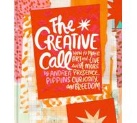 The Creative Call : How to Make Art and Live with More Presence, Curiosity, and Freedom