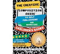 The Creative Composition Guide to Self-Publishing and Marketing Children's Books: A 3-In-1 Reference Guide for New and Aspiring Children's Book Authors