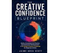 The Creative Confidence Blueprint: Build a Consistent Art Practice and Overcome Perfectionism: A 52-Week Creative Challenge for Beginner Artists