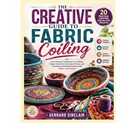 THE CREATIVE GUIDE TO FABRIC COILING: Learn Essential Techniques for Crafting Unique Textile Art, Decorative Pieces, and Functional Handmade Projects with Fabric and Thread