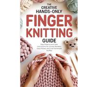 The Creative Hands-Only Finger Knitting Guide: Easy Patterns and Clear Instructions for Chunky Blankets, Cozy Pillows, and Cute Handmade Stuffies