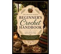 The Creative Hearth Beginner's Crochet Handbook: A Step-by-Step Guide to Learn Crochet Stitches, Read Patterns, Complete Easy Projects, and Build Confidence