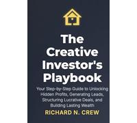 The Creative Investor's Playbook:: Your Step-by-Step Guide to Unlocking Hidden Profits, Generating Leads, Structuring Lucrative Deals, and Building Lasting Wealth