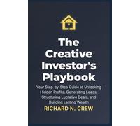 The Creative Investor's Playbook:: Your Step-by-Step Guide to Unlocking Hidden Profits, Generating Leads, Structuring Lucrative Deals, and Building Lasting Wealth