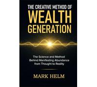 The Creative Method of Wealth Generation: The Science and Method Behind Manifesting Abundance from Thought to Reality