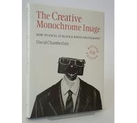 The Creative Monochrome Image: How to Excel at Black and White Photography