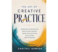 The Creative Practice: Strengthen Your Discipline, Practice With Purpose, Refine Your Craft and Build Lasting Creating Mastery (The Creative Path)
