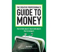 The Creative Professional's Guide to Money: How to Think About It, How to Talk About it, How to Manage It