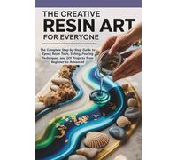 The Creative Resin Art for Everyone: The Complete Step-by-Step Guide to Epoxy Resin Tools, Safety, Pouring Techniques, and DIY Projects from Beginner to Advanced
