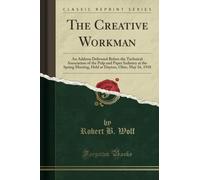The Creative Workman (Classic Reprint): An Address Delivered Before the Technical Association of the Pulp and Paper Industry at the Spring Meeting, Held at Dayton, Ohio, May 16, 1918
