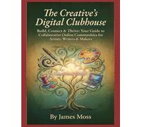 The Creative's Digital Clubhouse: Build, Connect & Thrive: Your Guide to Collaborative Online Communities for Artists, Writers & Makers
