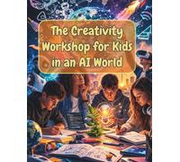 The Creativity Workshop for Kids in an AI World: How Kids Can Think Creatively, Solve Problems, and Build the Future with AI