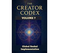 THE CREATOR CODEX: Volume 7: Global Reshel Implementation