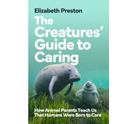 The Creatures’ Guide to Caring : How Animal Parents Teach Us That Humans Were Born to Care