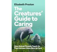 The Creatures’ Guide to Caring: How Animal Parents Teach Us That Humans Were Born to Care
