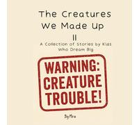 The Creatures We Made Up II: A Collection of Stories by Kids Who Dream Big