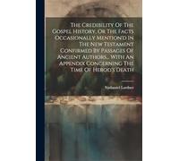 The Credibility Of The Gospel History, Or The Facts Occasionally Mention'd In The New Testament Confirmed By Passages Of Ancient Authors... With An Appendix Concerning The Time Of Herod's Death