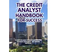 The Credit Analyst Handbook for Success: A Complete Guide to Credit Risk Analysis, Financial Assessment, and Lending Decisions (Corporate Series)