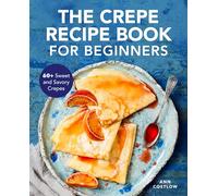 The Crepe Recipe Book for Beginners: 60+ Sweet and Savory Crepes