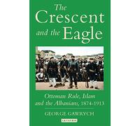 The Crescent and the Eagle: Ottoman Rule, Islam and the Albanians, 1874-1913: v. 10 (Library of Ottoman Studies)