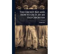 The Cricket-Bat and How to Use It, by an Old Cricketer