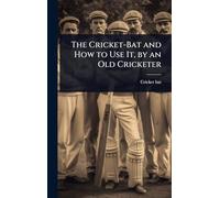 The Cricket-Bat and How to Use It, by an Old Cricketer