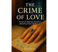 THE CRIME OF LOVE: A Novel of Seduction, Deception, Obsession, Crimes and Horrors
