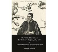 The Crisis of Calvinism in Revolutionary England, 1640-1660: Arminian Theologies of Predestination and Grace: 47 (Studies in Modern British Religious History)