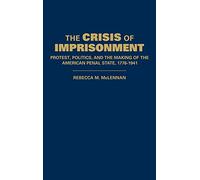 The Crisis of Imprisonment: Protest, Politics, and the Making of the American Penal State, 1776-1941 (Cambridge Historical Studies in American Law and Society)