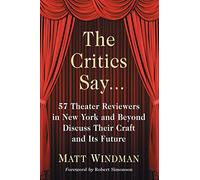 The Critics Say...: 57 Theater Reviewers in New York and Beyond Discuss Their Craft and Its Future