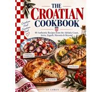 The Croatian Cookbook: 80 Authentic Recipes from Croatia’s Adriatic Coast, Islands, Istria, Zagreb & Slavonia, with the Flavors of the Balkans and Mediterranean
