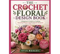 THE CROCHET FLORAL DESIGN BOOK: A Beginner’s Guide to Crafting Stunning Flowers and Handmade Bouquets