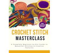 The Crochet Stitch Masterclass : A Complete Beginner-to-Pro Guide to Beautiful Stitches & Creative Textures