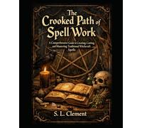 The Crooked Path of Spell Work: A Comprehensive Guide to Creating, Casting, and Mastering Traditional Witchcraft Spells