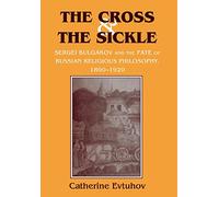 The Cross and the Sickle: Sergei Bulgakov and the Fate of Russian Religious Philosophy,1890-1920